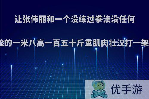 让张伟丽和一个没练过拳法没任何格斗经验的一米八高一百五十斤重肌肉壮汉打一架谁会赢?