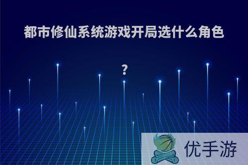 都市修仙系统游戏开局选什么角色?