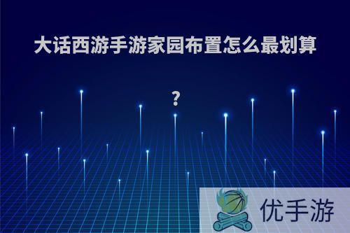 大话西游手游家园布置怎么最划算?