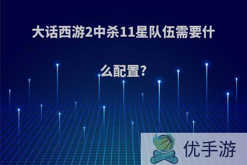 大话西游2中杀11星队伍需要什么配置?