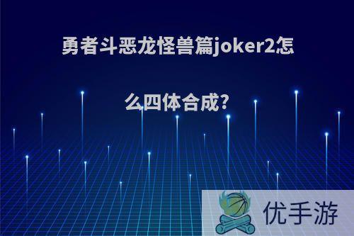 勇者斗恶龙怪兽篇joker2怎么四体合成?