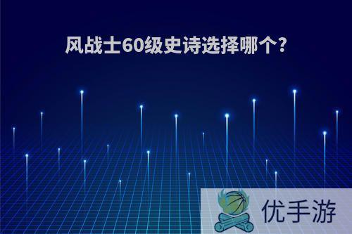 风战士60级史诗选择哪个?