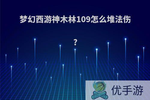 梦幻西游神木林109怎么堆法伤?