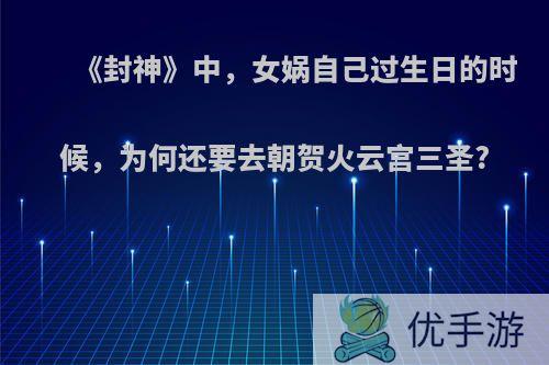 《封神》中，女娲自己过生日的时候，为何还要去朝贺火云宫三圣?