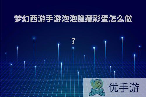 梦幻西游手游泡泡隐藏彩蛋怎么做?