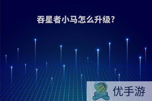 吞星者小马怎么升级?