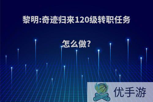 黎明:奇迹归来120级转职任务怎么做?