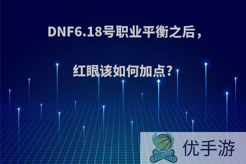 DNF6.18号职业平衡之后，红眼该如何加点?