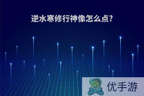 逆水寒修行神像怎么点?