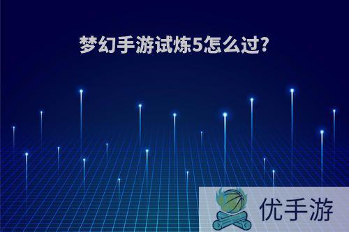 梦幻手游试炼5怎么过?