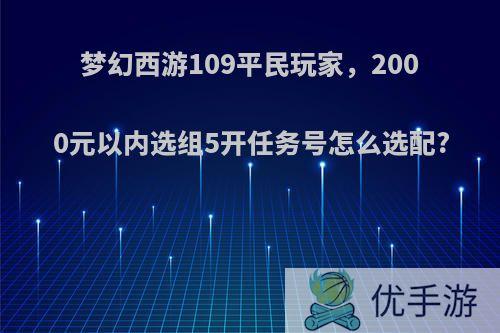 梦幻西游109平民玩家，2000元以内选组5开任务号怎么选配?