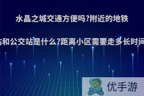 水晶之城交通方便吗?附近的地铁站和公交站是什么?距离小区需要走多长时间?