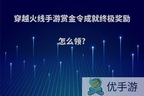 穿越火线手游赏金令成就终极奖励怎么领?