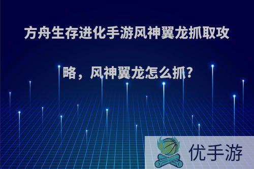 方舟生存进化手游风神翼龙抓取攻略，风神翼龙怎么抓?