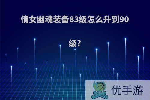 倩女幽魂装备83级怎么升到90级?
