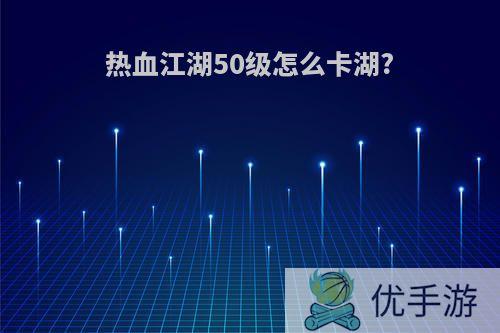 热血江湖50级怎么卡湖?