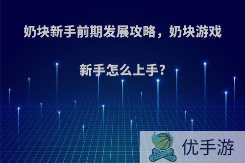 奶块新手前期发展攻略，奶块游戏新手怎么上手?