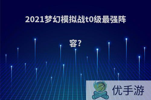 2021梦幻模拟战t0级最强阵容?