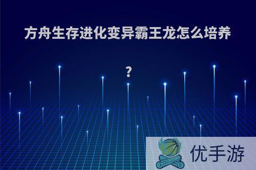 方舟生存进化变异霸王龙怎么培养?