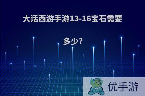 大话西游手游13-16宝石需要多少?