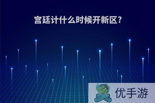 宫廷计什么时候开新区?