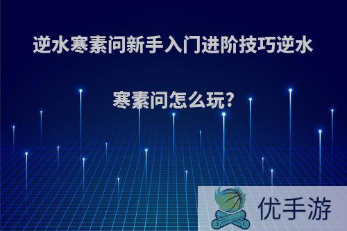 逆水寒素问新手入门进阶技巧逆水寒素问怎么玩?