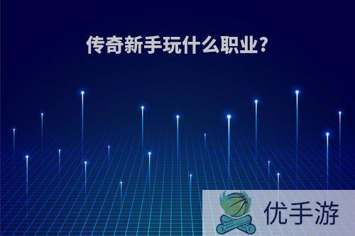 传奇新手玩什么职业?