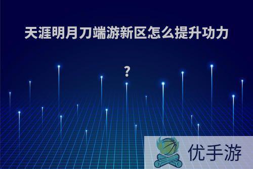 天涯明月刀端游新区怎么提升功力?