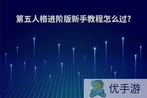 第五人格进阶版新手教程怎么过?
