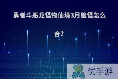 勇者斗恶龙怪物仙境3月脸怪怎么合?