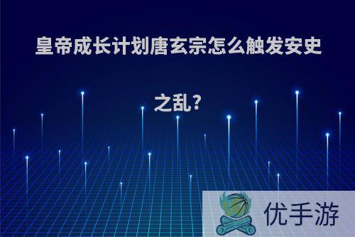 皇帝成长计划唐玄宗怎么触发安史之乱?