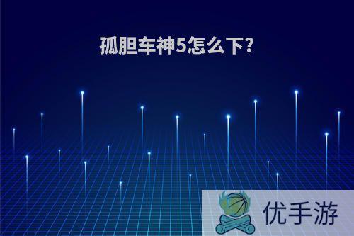 孤胆车神5怎么下?