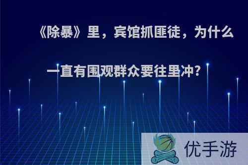 《除暴》里，宾馆抓匪徒，为什么一直有围观群众要往里冲?