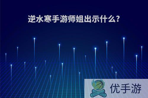 逆水寒手游师姐出示什么?