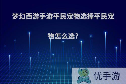 梦幻西游手游平民宠物选择平民宠物怎么选?