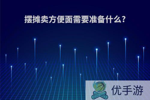 摆摊卖方便面需要准备什么?