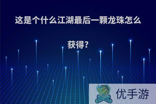 这是个什么江湖最后一颗龙珠怎么获得?