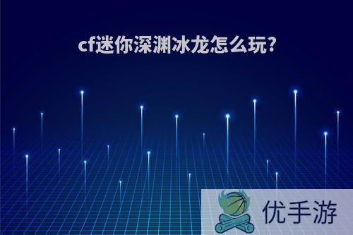 cf迷你深渊冰龙怎么玩?