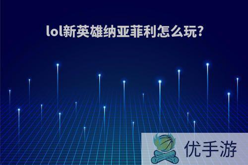 lol新英雄纳亚菲利怎么玩?