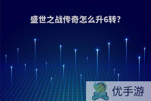 盛世之战传奇怎么升6转?