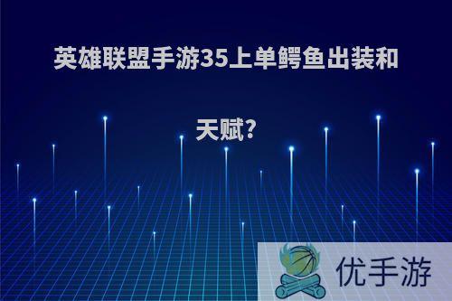 英雄联盟手游35上单鳄鱼出装和天赋?