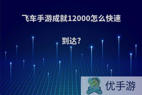 飞车手游成就12000怎么快速到达?