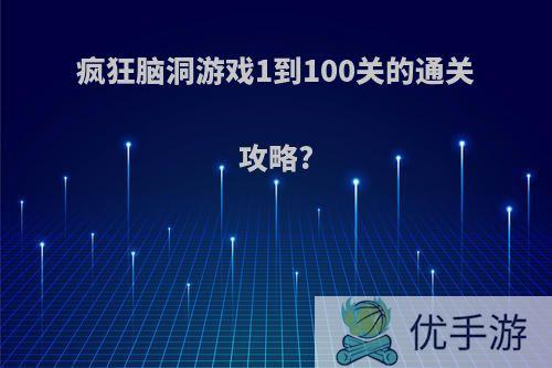 疯狂脑洞游戏1到100关的通关攻略?