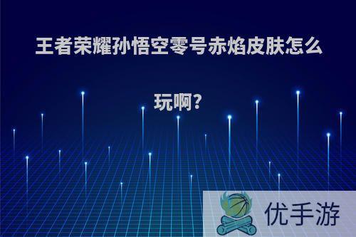 王者荣耀孙悟空零号赤焰皮肤怎么玩啊?
