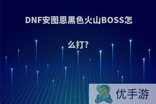 DNF安图恩黑色火山BOSS怎么打?