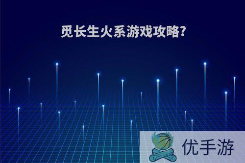 觅长生火系游戏攻略?