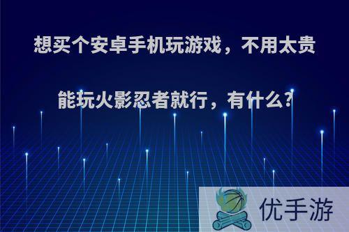 想买个安卓手机玩游戏，不用太贵能玩火影忍者就行，有什么?