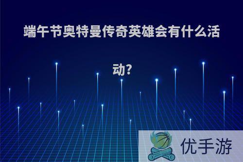 端午节奥特曼传奇英雄会有什么活动?