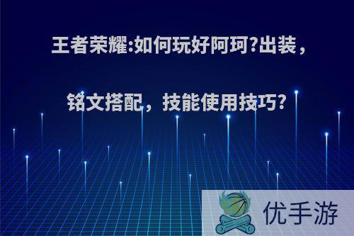 王者荣耀:如何玩好阿珂?出装，铭文搭配，技能使用技巧?