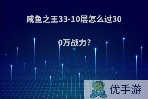 咸鱼之王33-10层怎么过300万战力?